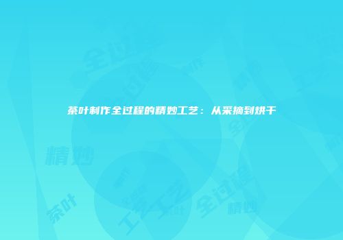 茶叶制作全过程的精妙工艺：从采摘到烘干