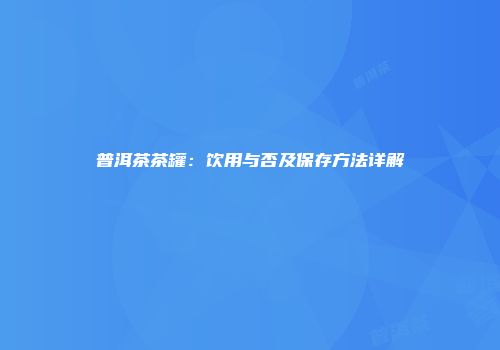 普洱茶茶罐：饮用与否及保存方法详解