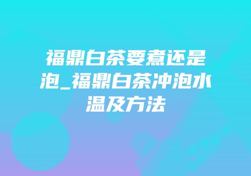 福鼎白茶要煮还是泡_福鼎白茶冲泡水温及方法