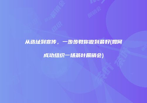 从选址到宣传，一步步教你做到最好(如何成功组织一场茶叶展销会)