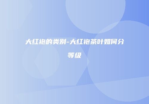 大红袍的类别-大红袍茶叶如何分等级