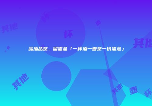 品酒品茶，留思念「一杯酒一壶茶一份思念」