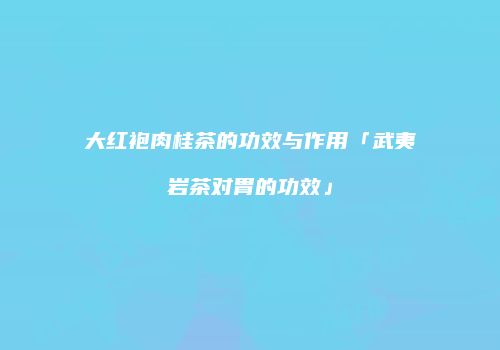 大红袍肉桂茶的功效与作用「武夷岩茶对胃的功效」