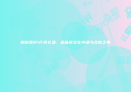 和韵茶叶1斤装礼盒：品味茶文化内涵与古韵之美