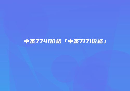中茶7741价格「中茶7171价格」