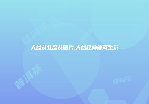 大益茶礼品茶图片,大益经典普洱生茶