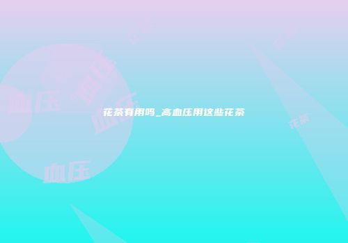 花茶有用吗_高血压用这些花茶