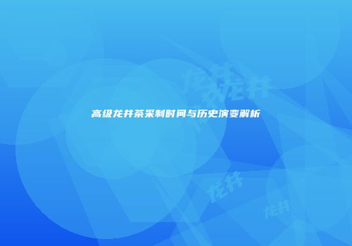 高级龙井茶采制时间与历史演变解析