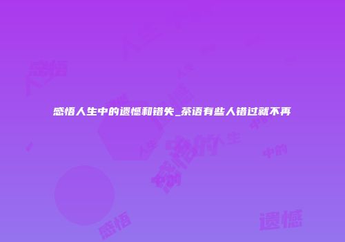 感悟人生中的遗憾和错失_茶语有些人错过就不再