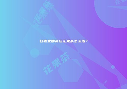 白领女郎减压花果茶怎么泡？