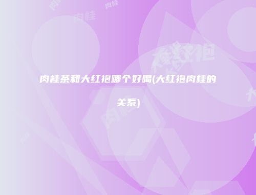 肉桂茶和大红袍哪个好喝(大红袍肉桂的关系)