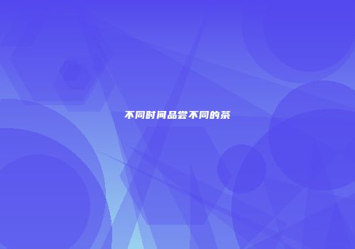 不同时间品尝不同的茶