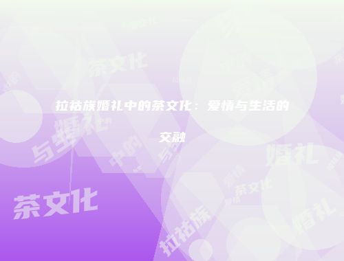 拉祜族婚礼中的茶文化：爱情与生活的交融