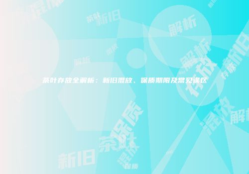 茶叶存放全解析：新旧混放、保质期限及常见误区