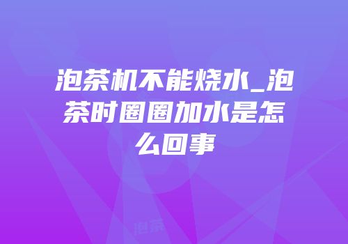 泡茶机不能烧水_泡茶时圈圈加水是怎么回事