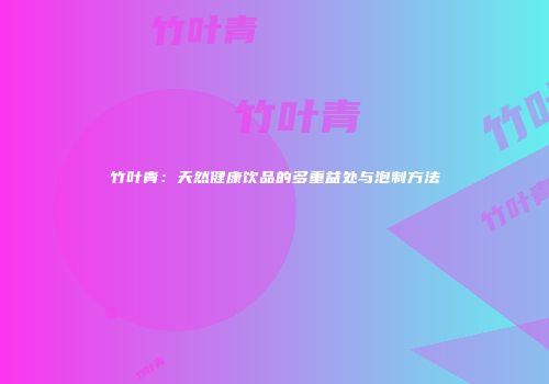 竹叶青：天然健康饮品的多重益处与泡制方法