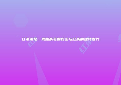 红茶茶毫：揭秘茶毫的秘密与红茶的独特魅力