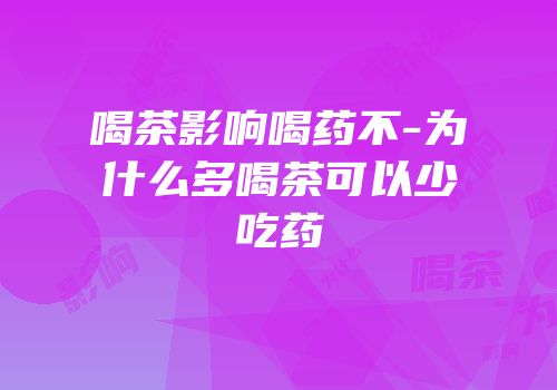 喝茶影响喝药不-为什么多喝茶可以少吃药