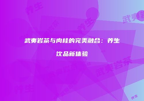 武夷岩茶与肉桂的完美融合：养生饮品新体验