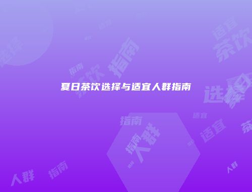夏日茶饮选择与适宜人群指南