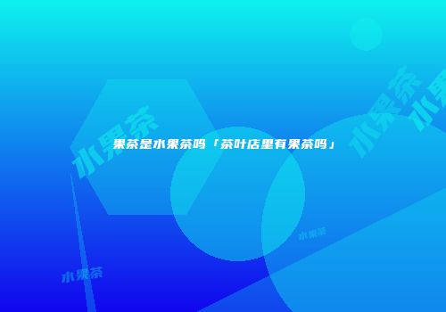 果茶是水果茶吗「茶叶店里有果茶吗」