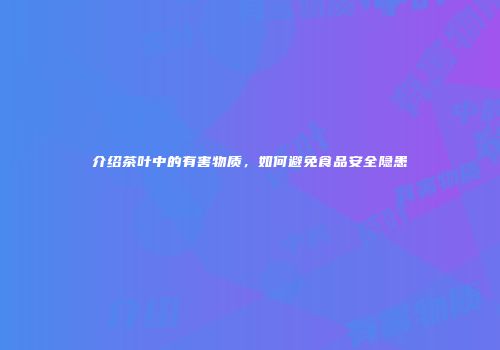介绍茶叶中的有害物质，如何避免食品安全隐患