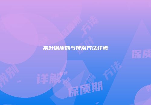 茶叶保质期与辨别方法详解