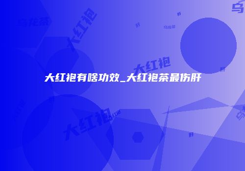 大红袍有啥功效_大红袍茶最伤肝