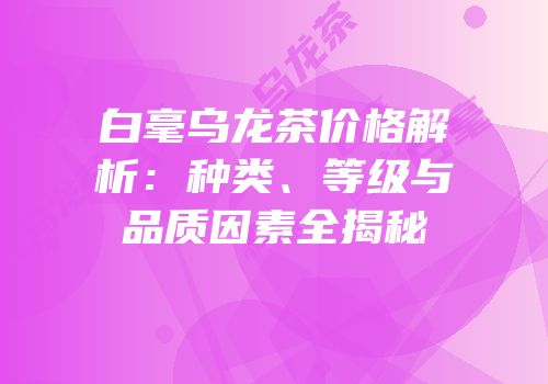 白毫乌龙茶价格解析：种类、等级与品质因素全揭秘