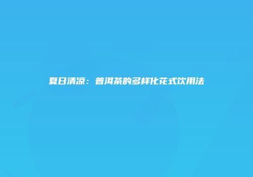 夏日清凉：普洱茶的多样化花式饮用法