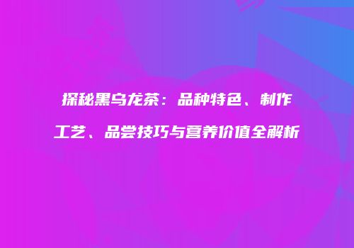 探秘黑乌龙茶：品种特色、制作工艺、品尝技巧与营养价值全解析