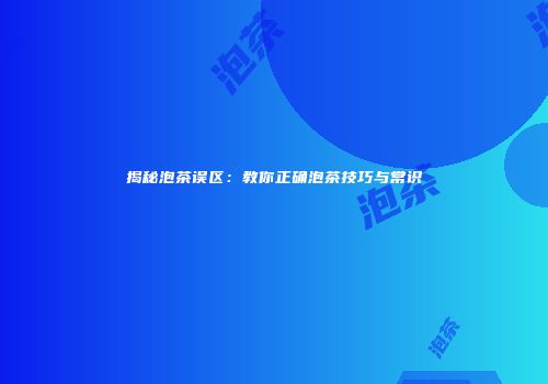 揭秘泡茶误区：教你正确泡茶技巧与常识