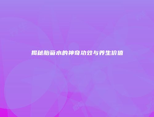 揭秘胎菊水的神奇功效与养生价值
