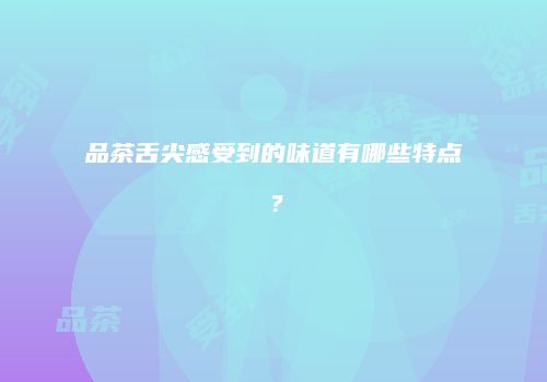 品茶舌尖感受到的味道有哪些特点？