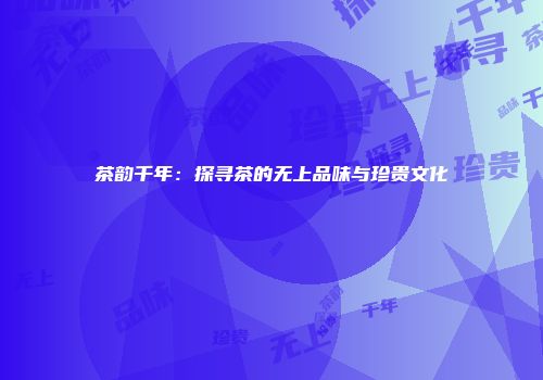 茶韵千年：探寻茶的无上品味与珍贵文化