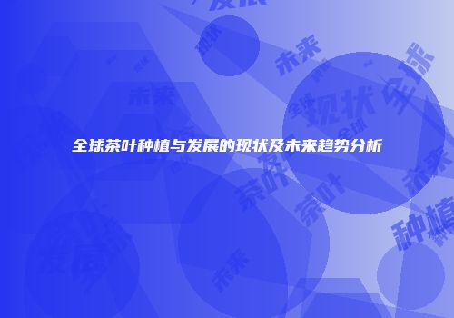 全球茶叶种植与发展的现状及未来趋势分析