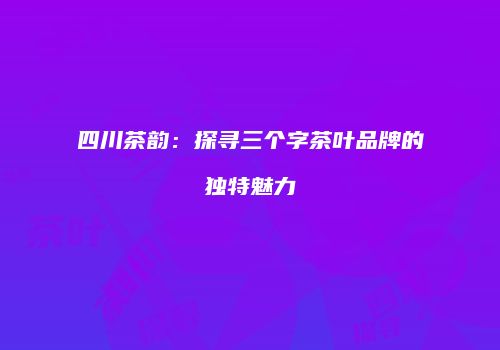 四川茶韵：探寻三个字茶叶品牌的独特魅力