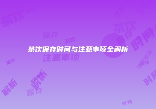 茶饮保存时间与注意事项全解析