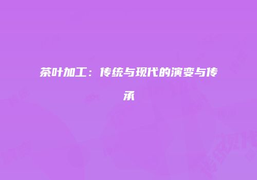 茶叶加工：传统与现代的演变与传承