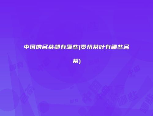 中国的名茶都有哪些(贵州茶叶有哪些名茶)