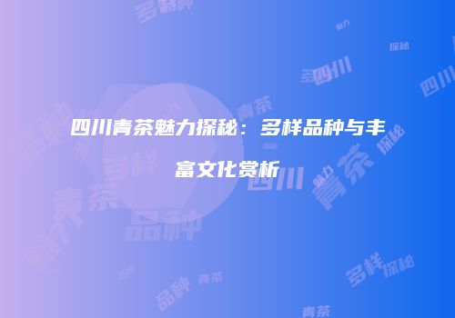 四川青茶魅力探秘：多样品种与丰富文化赏析