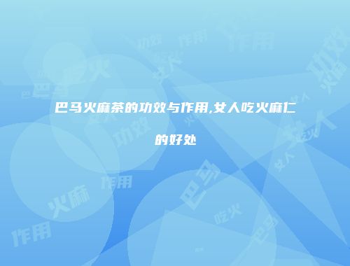 巴马火麻茶的功效与作用,女人吃火麻仁的好处
