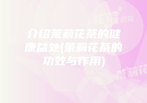 介绍茉莉花茶的健康益处(茉莉花茶的功效与作用)