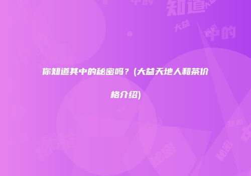 你知道其中的秘密吗？(大益天地人和茶价格介绍)