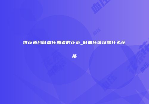 推荐适合低血压患者的花茶_低血压可以喝什么花茶
