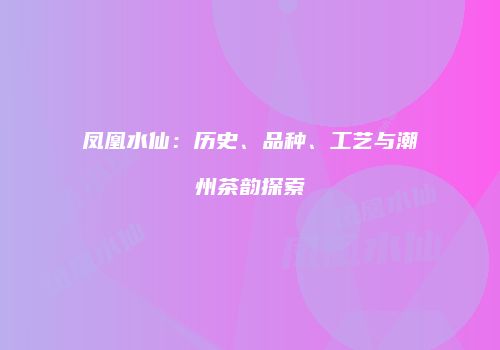 凤凰水仙：历史、品种、工艺与潮州茶韵探索