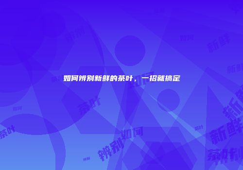 如何辨别新鲜的茶叶，一招就搞定