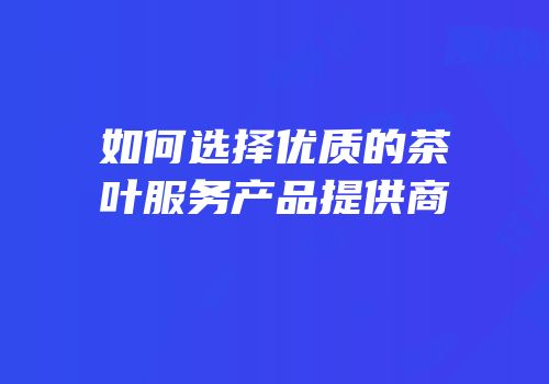 如何选择优质的茶叶服务产品提供商