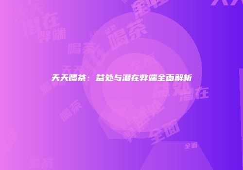 天天喝茶：益处与潜在弊端全面解析