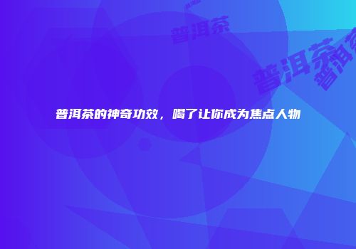 普洱茶的神奇功效，喝了让你成为焦点人物